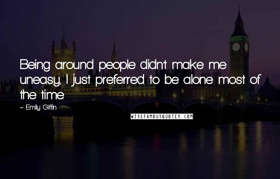 Emily Giffin Quotes: Being around people didn't make me uneasy, I just preferred to be alone most of the time.