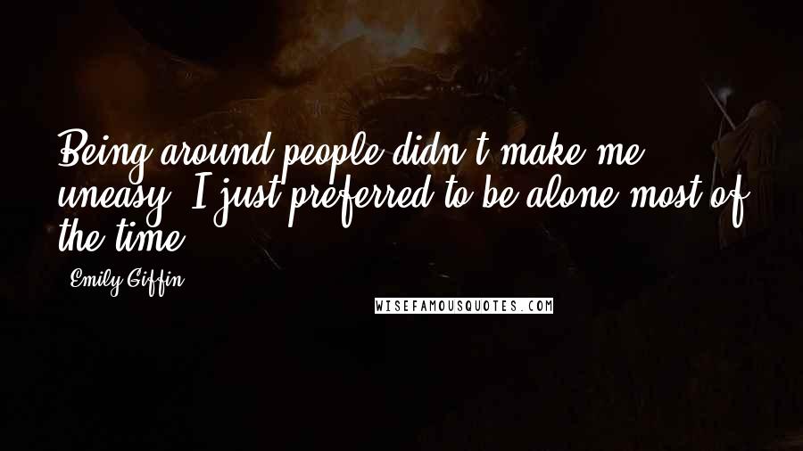 Emily Giffin Quotes: Being around people didn't make me uneasy, I just preferred to be alone most of the time.