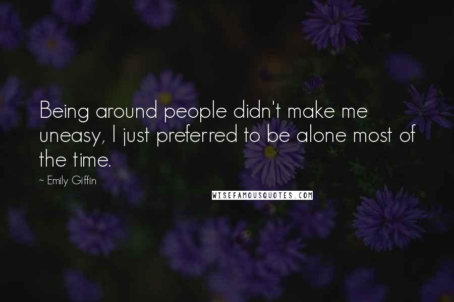 Emily Giffin Quotes: Being around people didn't make me uneasy, I just preferred to be alone most of the time.