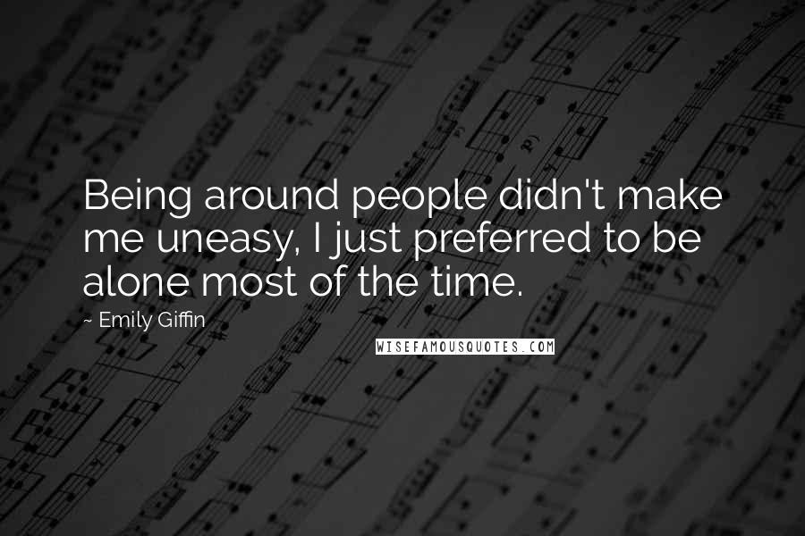 Emily Giffin Quotes: Being around people didn't make me uneasy, I just preferred to be alone most of the time.