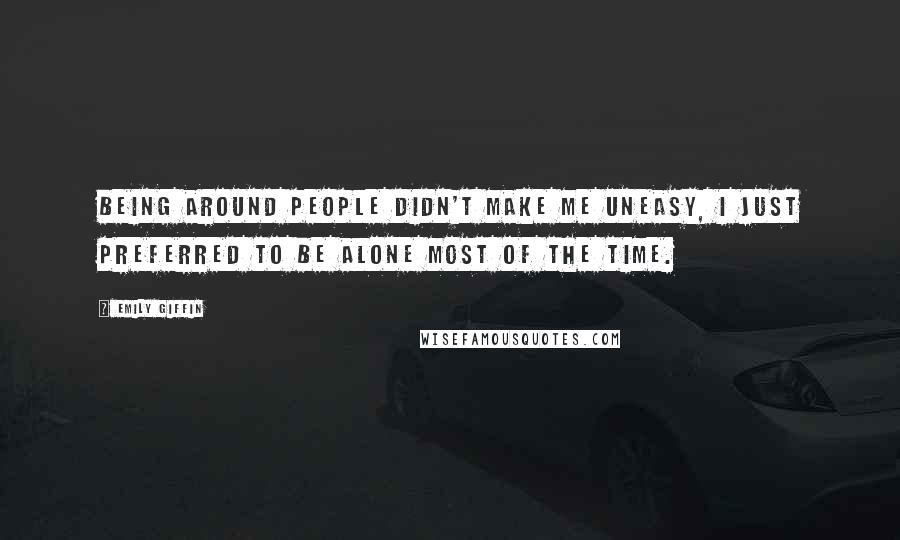 Emily Giffin Quotes: Being around people didn't make me uneasy, I just preferred to be alone most of the time.