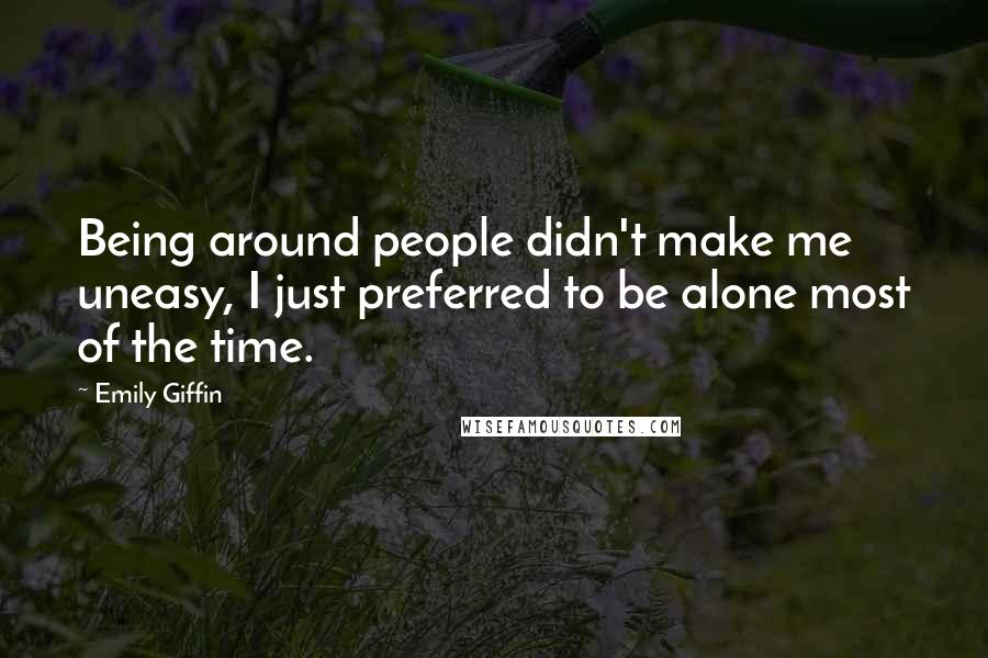 Emily Giffin Quotes: Being around people didn't make me uneasy, I just preferred to be alone most of the time.