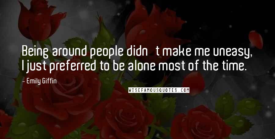 Emily Giffin Quotes: Being around people didn't make me uneasy, I just preferred to be alone most of the time.