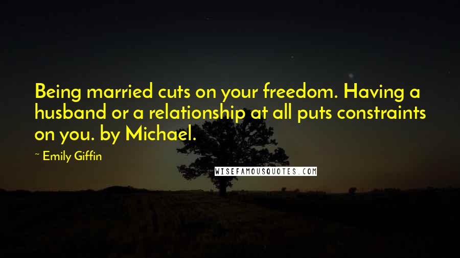 Emily Giffin Quotes: Being married cuts on your freedom. Having a husband or a relationship at all puts constraints on you. by Michael.