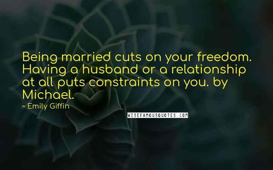 Emily Giffin Quotes: Being married cuts on your freedom. Having a husband or a relationship at all puts constraints on you. by Michael.