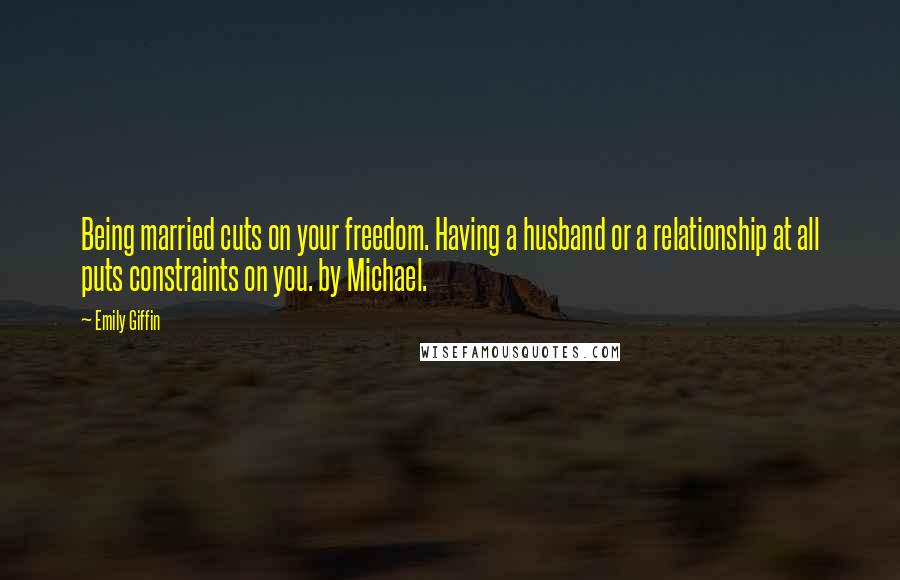 Emily Giffin Quotes: Being married cuts on your freedom. Having a husband or a relationship at all puts constraints on you. by Michael.