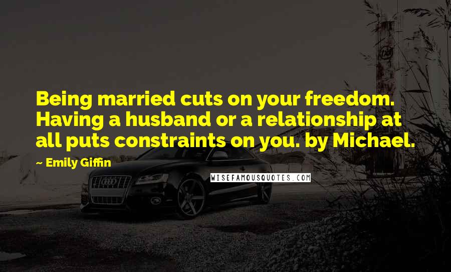 Emily Giffin Quotes: Being married cuts on your freedom. Having a husband or a relationship at all puts constraints on you. by Michael.