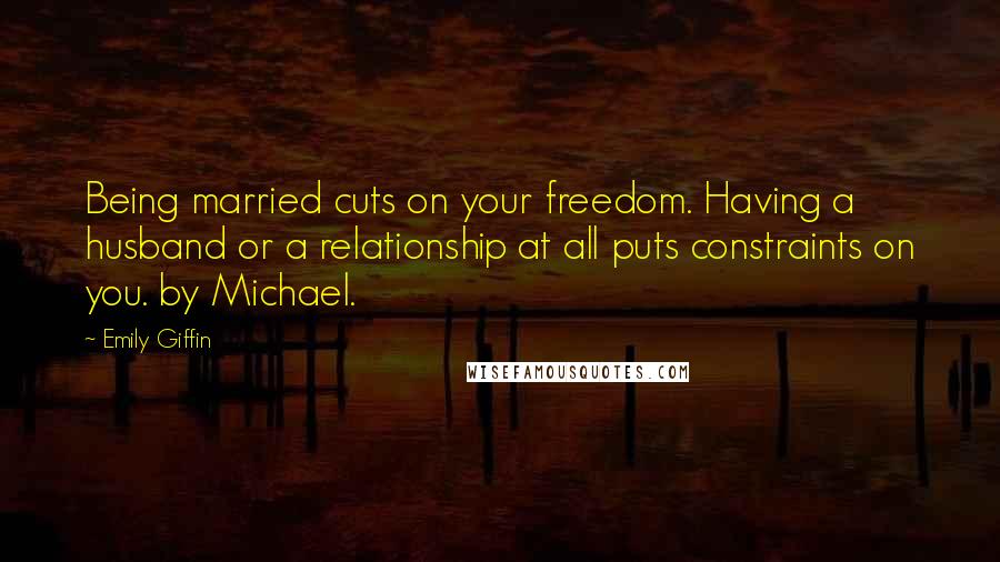 Emily Giffin Quotes: Being married cuts on your freedom. Having a husband or a relationship at all puts constraints on you. by Michael.
