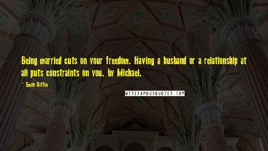 Emily Giffin Quotes: Being married cuts on your freedom. Having a husband or a relationship at all puts constraints on you. by Michael.