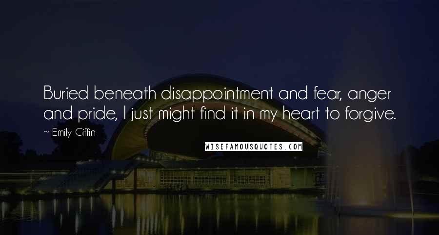 Emily Giffin Quotes: Buried beneath disappointment and fear, anger and pride, I just might find it in my heart to forgive.