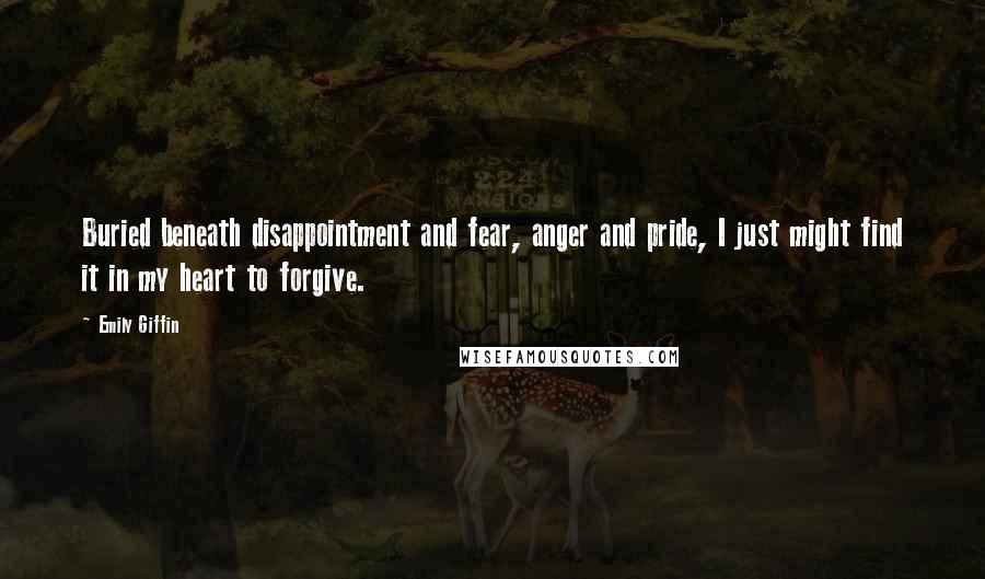 Emily Giffin Quotes: Buried beneath disappointment and fear, anger and pride, I just might find it in my heart to forgive.