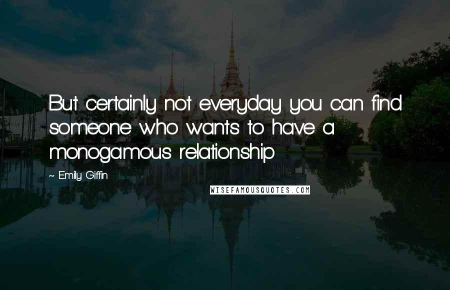 Emily Giffin Quotes: But certainly not everyday you can find someone who wants to have a monogamous relationship