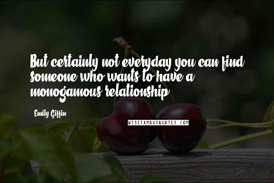 Emily Giffin Quotes: But certainly not everyday you can find someone who wants to have a monogamous relationship