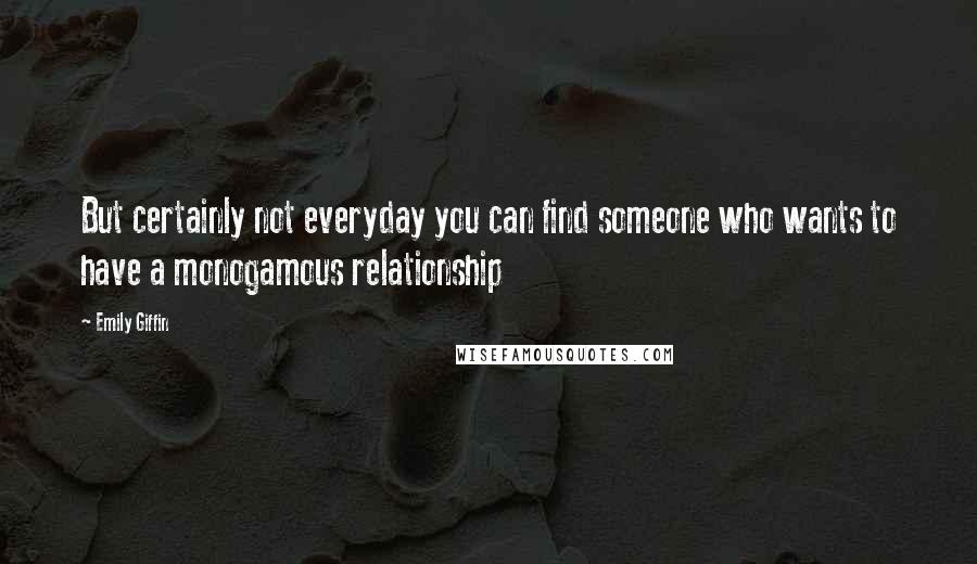 Emily Giffin Quotes: But certainly not everyday you can find someone who wants to have a monogamous relationship