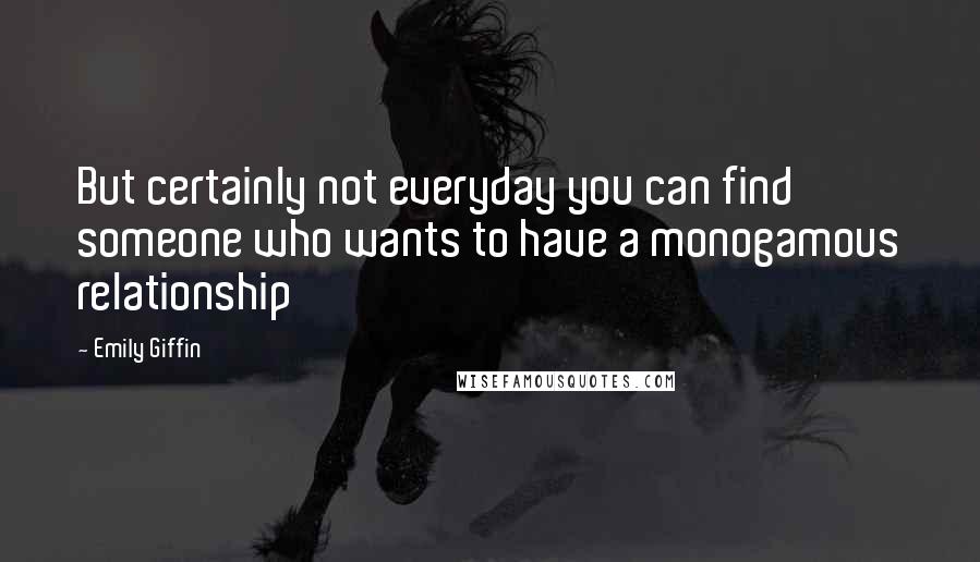 Emily Giffin Quotes: But certainly not everyday you can find someone who wants to have a monogamous relationship