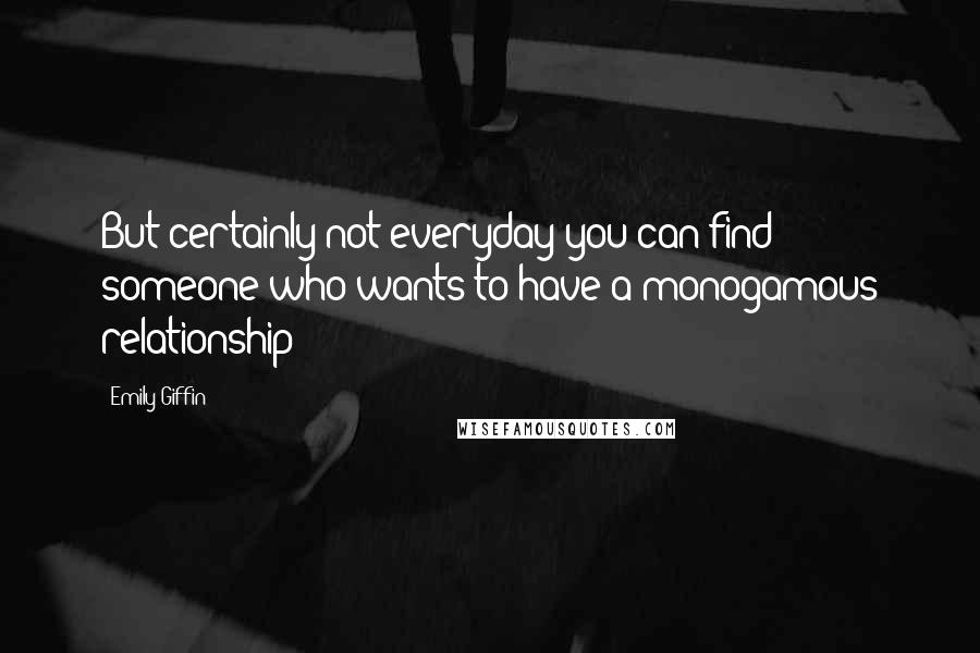 Emily Giffin Quotes: But certainly not everyday you can find someone who wants to have a monogamous relationship