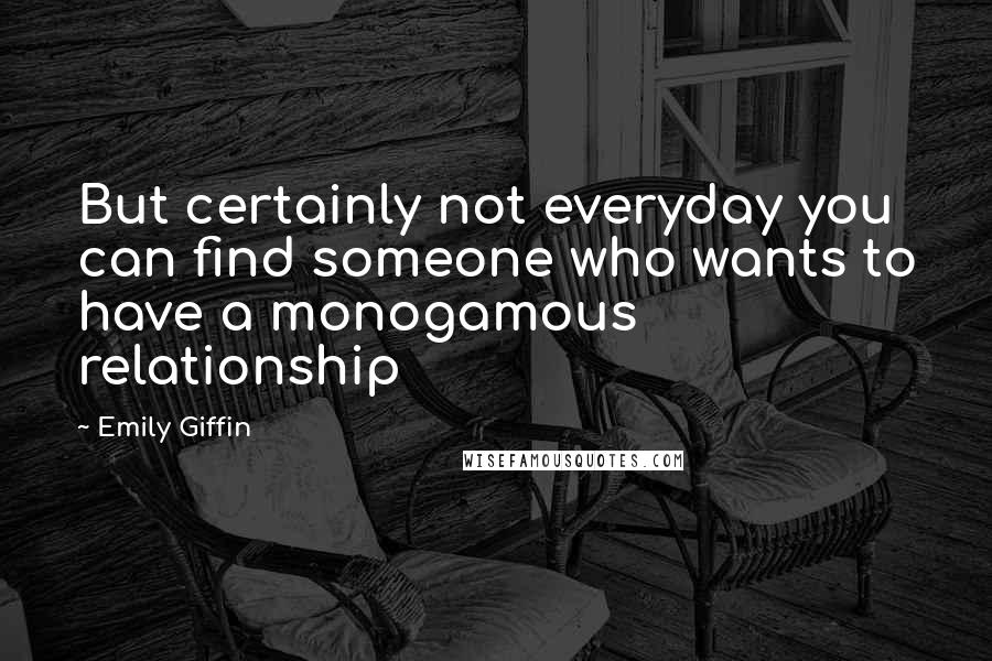 Emily Giffin Quotes: But certainly not everyday you can find someone who wants to have a monogamous relationship