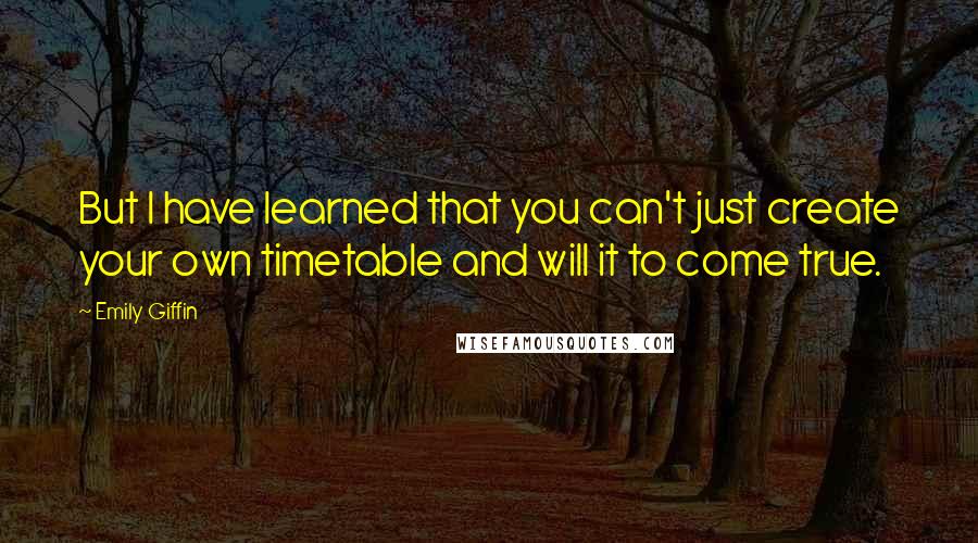 Emily Giffin Quotes: But I have learned that you can't just create your own timetable and will it to come true.