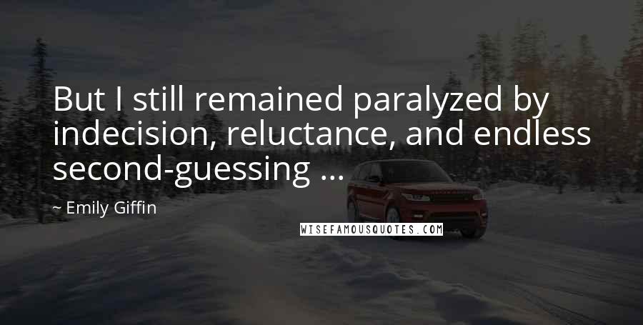 Emily Giffin Quotes: But I still remained paralyzed by indecision, reluctance, and endless second-guessing ...