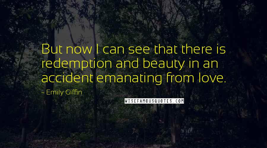 Emily Giffin Quotes: But now I can see that there is redemption and beauty in an accident emanating from love.