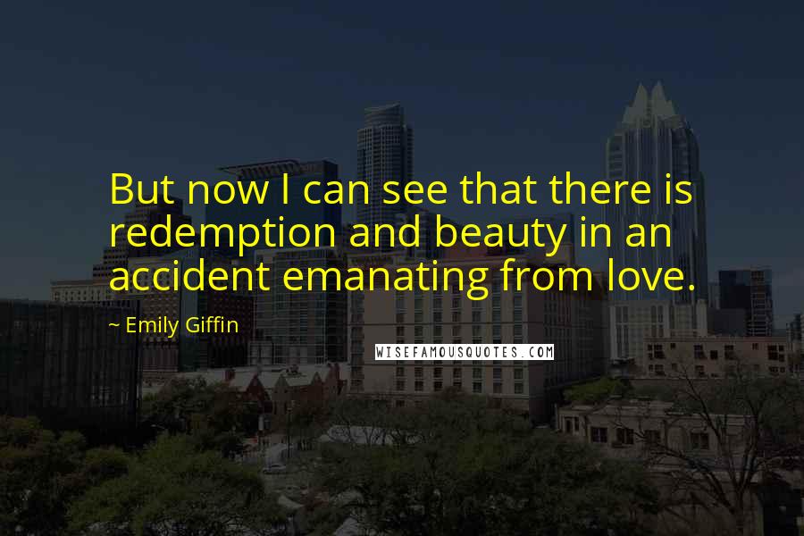 Emily Giffin Quotes: But now I can see that there is redemption and beauty in an accident emanating from love.