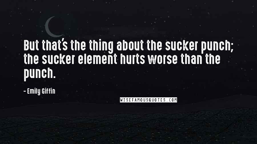 Emily Giffin Quotes: But that's the thing about the sucker punch; the sucker element hurts worse than the punch.