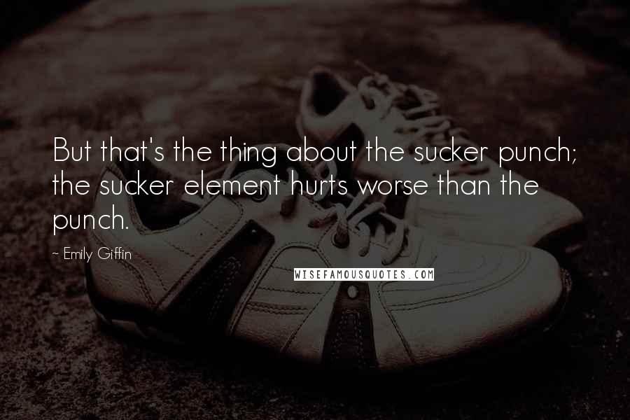 Emily Giffin Quotes: But that's the thing about the sucker punch; the sucker element hurts worse than the punch.