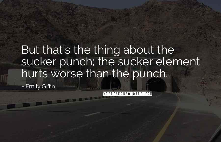 Emily Giffin Quotes: But that's the thing about the sucker punch; the sucker element hurts worse than the punch.