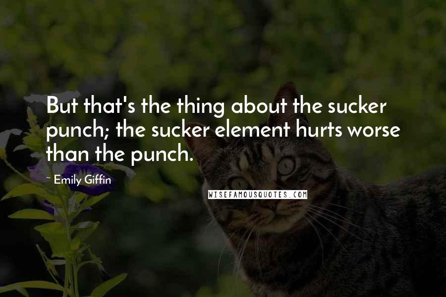 Emily Giffin Quotes: But that's the thing about the sucker punch; the sucker element hurts worse than the punch.
