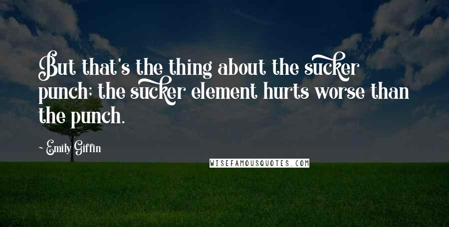 Emily Giffin Quotes: But that's the thing about the sucker punch; the sucker element hurts worse than the punch.