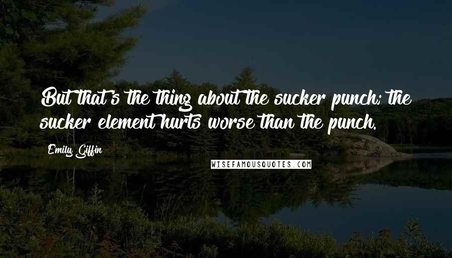 Emily Giffin Quotes: But that's the thing about the sucker punch; the sucker element hurts worse than the punch.