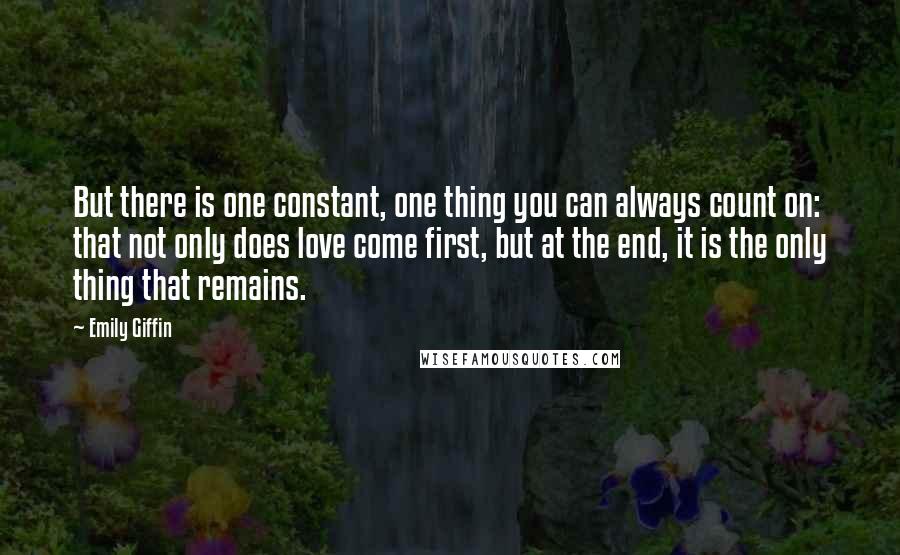 Emily Giffin Quotes: But there is one constant, one thing you can always count on: that not only does love come first, but at the end, it is the only thing that remains.