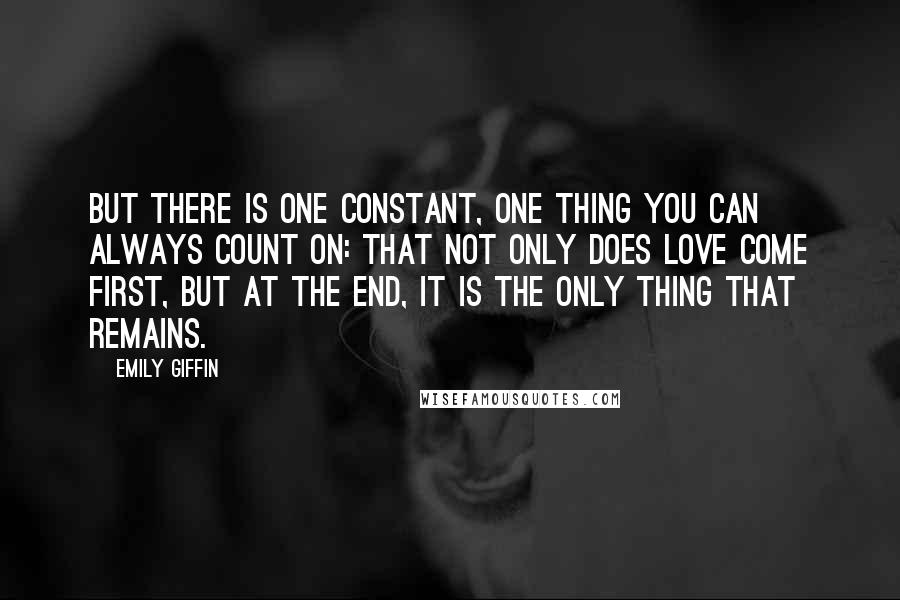 Emily Giffin Quotes: But there is one constant, one thing you can always count on: that not only does love come first, but at the end, it is the only thing that remains.