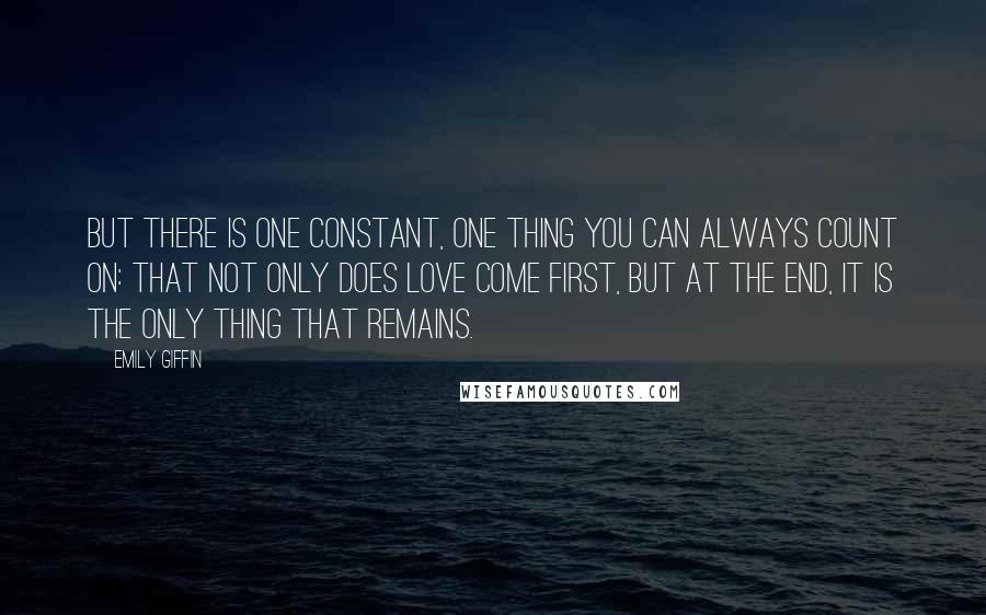 Emily Giffin Quotes: But there is one constant, one thing you can always count on: that not only does love come first, but at the end, it is the only thing that remains.