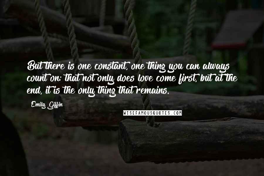 Emily Giffin Quotes: But there is one constant, one thing you can always count on: that not only does love come first, but at the end, it is the only thing that remains.