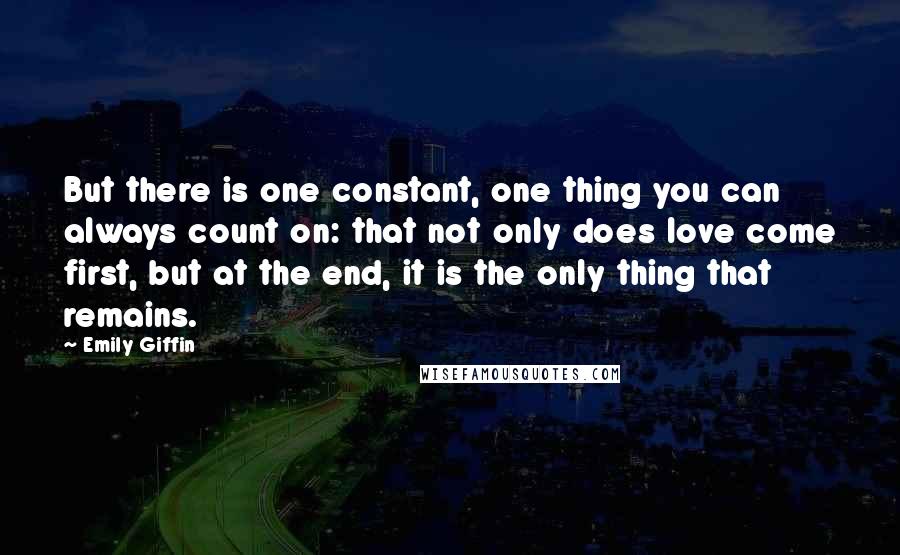 Emily Giffin Quotes: But there is one constant, one thing you can always count on: that not only does love come first, but at the end, it is the only thing that remains.