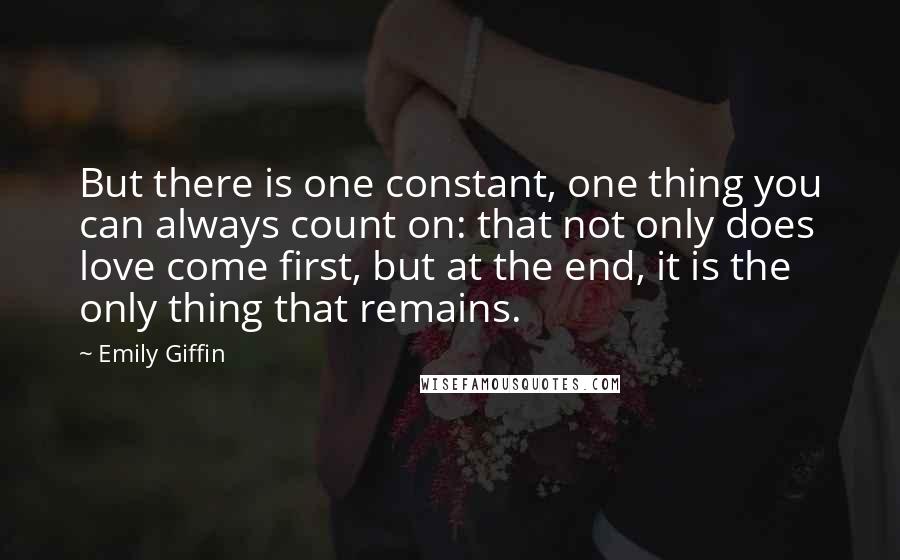 Emily Giffin Quotes: But there is one constant, one thing you can always count on: that not only does love come first, but at the end, it is the only thing that remains.