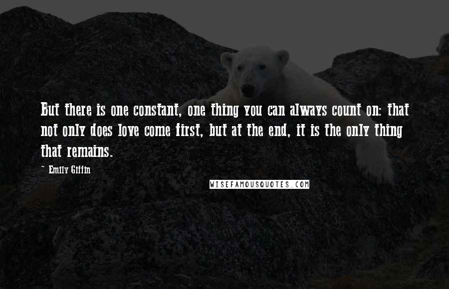 Emily Giffin Quotes: But there is one constant, one thing you can always count on: that not only does love come first, but at the end, it is the only thing that remains.