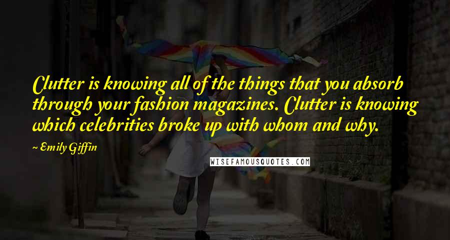 Emily Giffin Quotes: Clutter is knowing all of the things that you absorb through your fashion magazines. Clutter is knowing which celebrities broke up with whom and why.