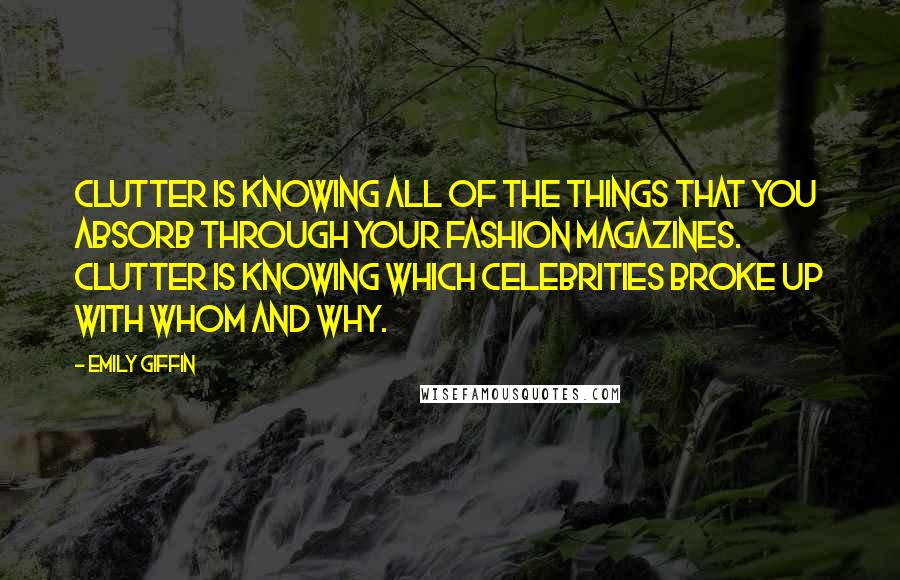 Emily Giffin Quotes: Clutter is knowing all of the things that you absorb through your fashion magazines. Clutter is knowing which celebrities broke up with whom and why.