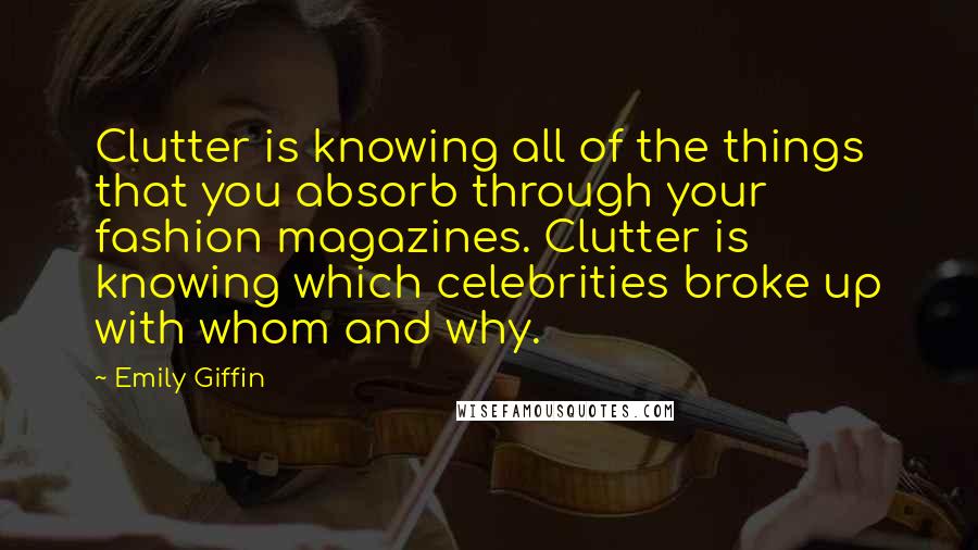 Emily Giffin Quotes: Clutter is knowing all of the things that you absorb through your fashion magazines. Clutter is knowing which celebrities broke up with whom and why.