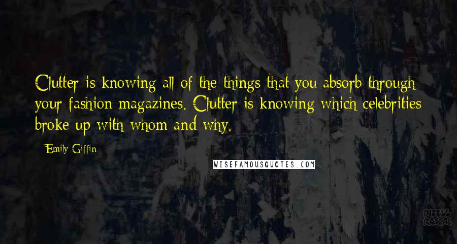 Emily Giffin Quotes: Clutter is knowing all of the things that you absorb through your fashion magazines. Clutter is knowing which celebrities broke up with whom and why.