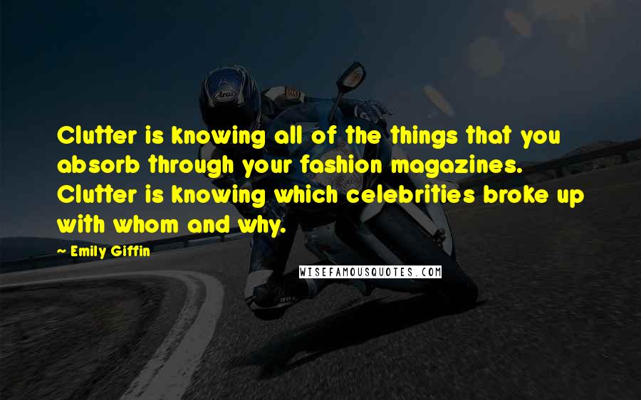 Emily Giffin Quotes: Clutter is knowing all of the things that you absorb through your fashion magazines. Clutter is knowing which celebrities broke up with whom and why.