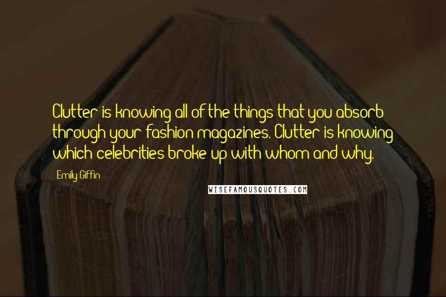 Emily Giffin Quotes: Clutter is knowing all of the things that you absorb through your fashion magazines. Clutter is knowing which celebrities broke up with whom and why.