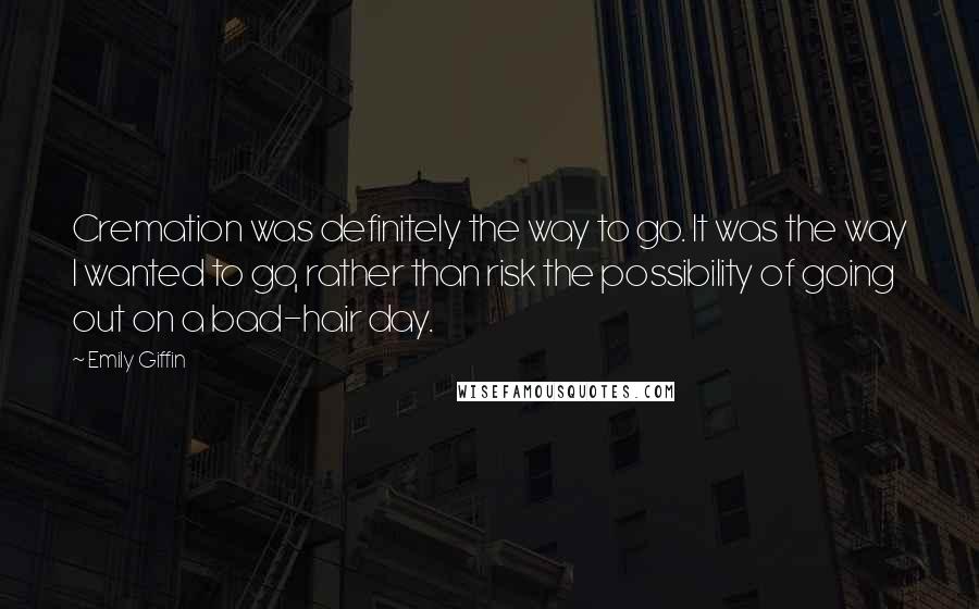 Emily Giffin Quotes: Cremation was definitely the way to go. It was the way I wanted to go, rather than risk the possibility of going out on a bad-hair day.