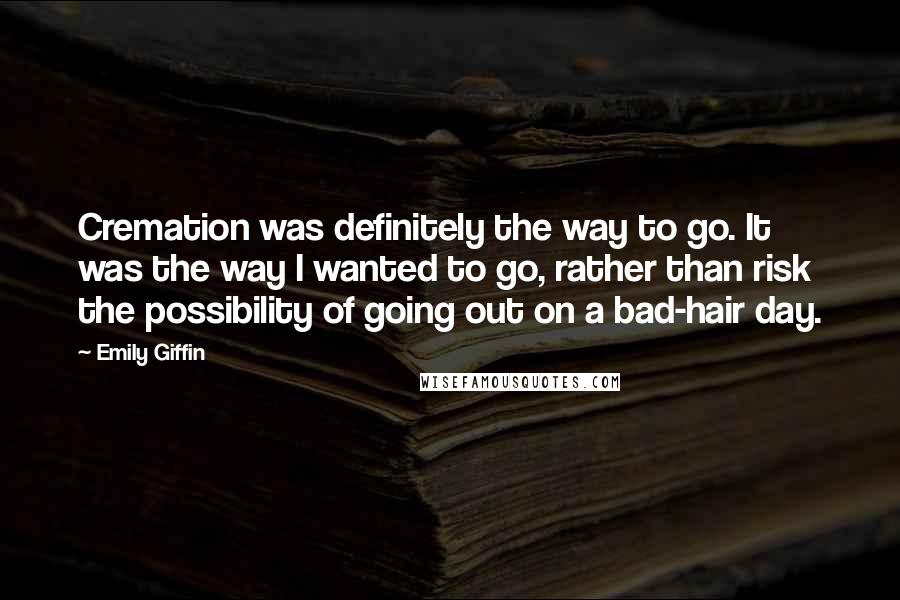 Emily Giffin Quotes: Cremation was definitely the way to go. It was the way I wanted to go, rather than risk the possibility of going out on a bad-hair day.