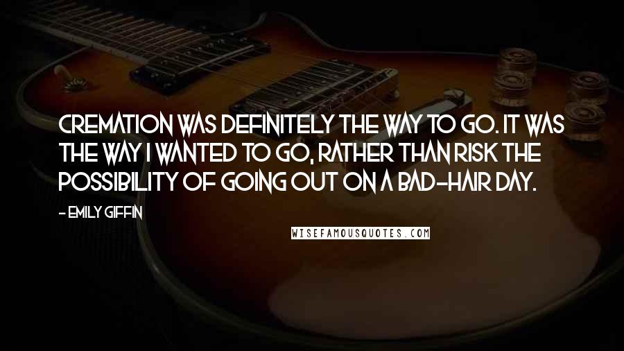 Emily Giffin Quotes: Cremation was definitely the way to go. It was the way I wanted to go, rather than risk the possibility of going out on a bad-hair day.