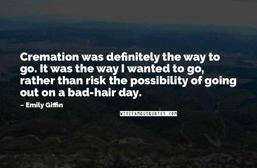 Emily Giffin Quotes: Cremation was definitely the way to go. It was the way I wanted to go, rather than risk the possibility of going out on a bad-hair day.