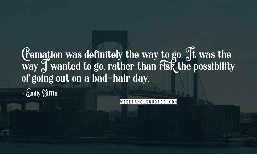 Emily Giffin Quotes: Cremation was definitely the way to go. It was the way I wanted to go, rather than risk the possibility of going out on a bad-hair day.