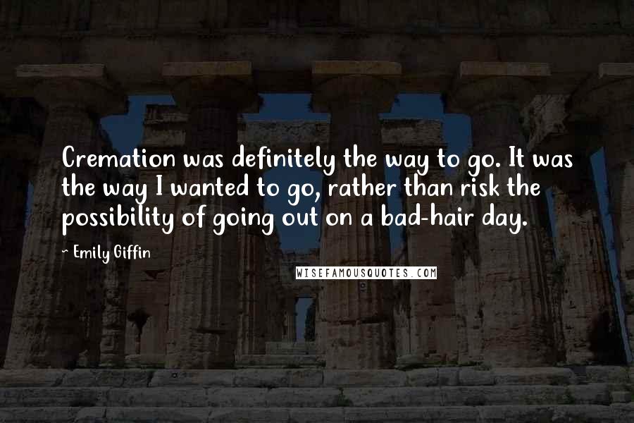Emily Giffin Quotes: Cremation was definitely the way to go. It was the way I wanted to go, rather than risk the possibility of going out on a bad-hair day.